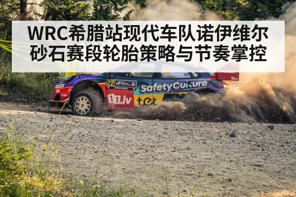 WRC希腊站现代车队诺伊维尔砂石赛段轮胎策略与节奏掌控