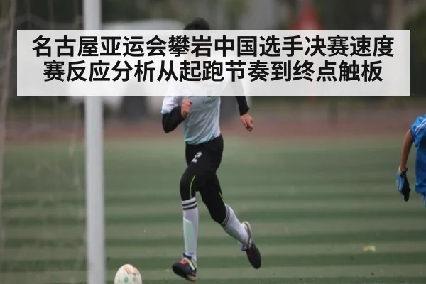 名古屋亚运会攀岩中国选手决赛速度赛反应分析从起跑节奏到终点触板