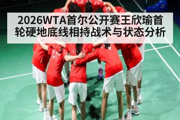 2026WTA首尔公开赛王欣瑜首轮硬地底线相持战术与状态分析