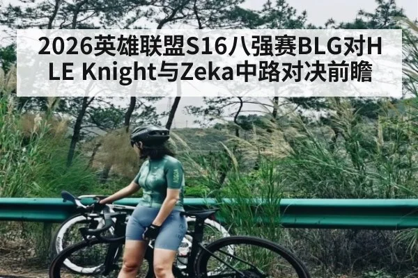2026英雄联盟S16八强赛BLG对HLE Knight与Zeka中路对决前瞻