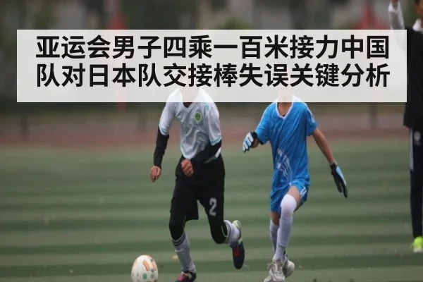 亚运会男子四乘一百米接力中国队对日本队交接棒失误关键分析