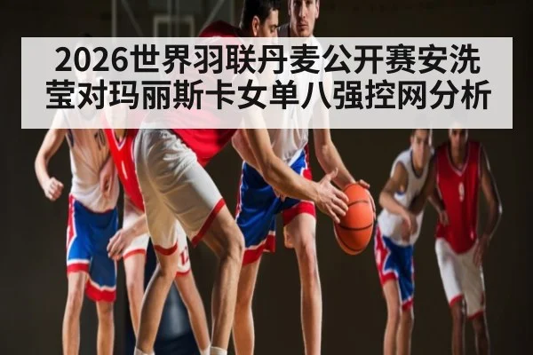 2026世界羽联丹麦公开赛安洗莹对玛丽斯卡女单八强控网分析