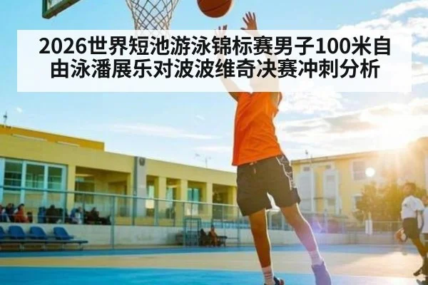 2026世界短池游泳锦标赛男子100米自由泳潘展乐对波波维奇决赛冲刺分析