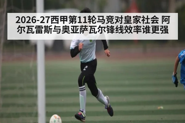2026-27西甲第11轮马竞对皇家社会 阿尔瓦雷斯与奥亚萨瓦尔锋线效率谁更强