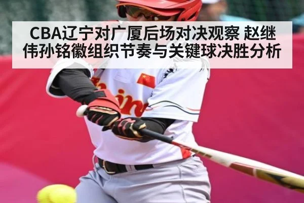 CBA辽宁对广厦后场对决观察 赵继伟孙铭徽组织节奏与关键球决胜分析