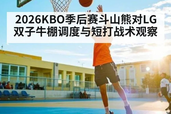 2026KBO季后赛斗山熊对LG双子牛棚调度与短打战术观察